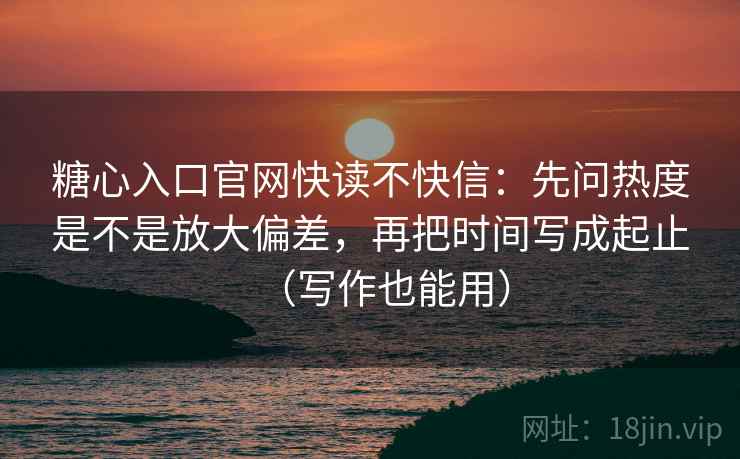 糖心入口官网快读不快信:先问热度是不是放大偏差,再把时间写成起止(写作也能用) 糖心入口官网快读不快信:先问热度是不是放大偏差,再把时间写成起止(写作也能用)