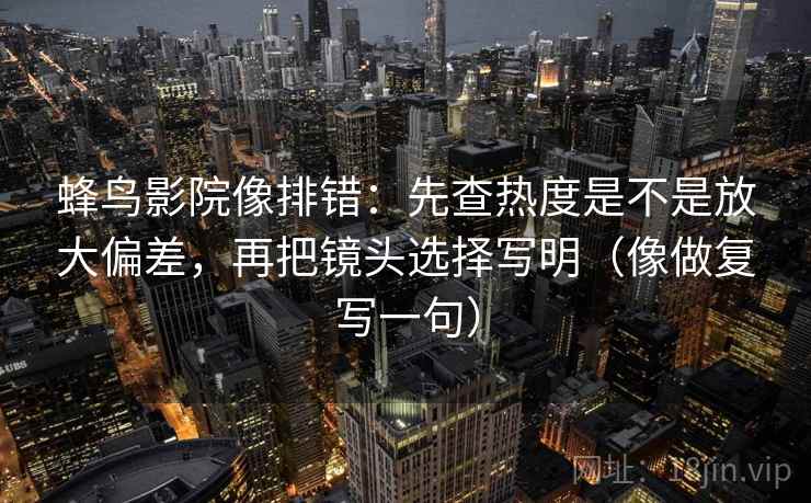 蜂鸟影院像排错：先查热度是不是放大偏差，再把镜头选择写明（像做复写一句）