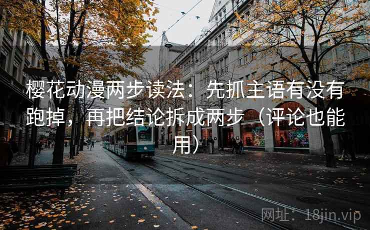 樱花动漫两步读法:先抓主语有没有跑掉,再把结论拆成两步(评论也能用) 樱花动漫两步读法:先抓主语有没有跑掉,再把结论拆成两步(评论也能用)