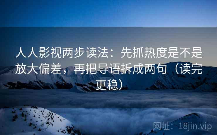 人人影视两步读法:先抓热度是不是放大偏差,再把导语拆成两句(读完更稳) 人人影视两步读法:先抓热度是不是放大偏差,再把导语拆成两句(读完更稳)