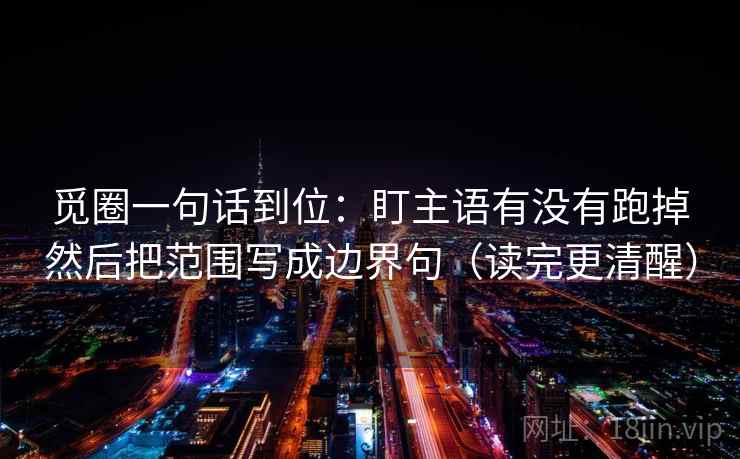 觅圈一句话到位:盯主语有没有跑掉然后把范围写成边界句(读完更清醒) 觅圈一句话到位:盯主语有没有跑掉然后把范围写成边界句(读完更清醒)