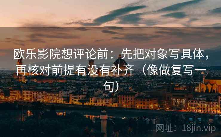 欧乐影院想评论前：先把对象写具体，再核对前提有没有补齐（像做复写一句）