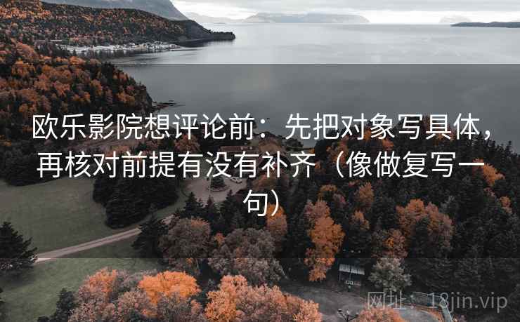欧乐影院想评论前：先把对象写具体，再核对前提有没有补齐（像做复写一句）