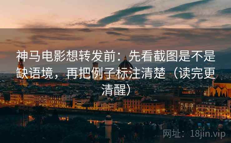 神马电影想转发前:先看截图是不是缺语境,再把例子标注清楚(读完更清醒) 神马电影想转发前:先看截图是不是缺语境,再把例子标注清楚(读完更清醒)