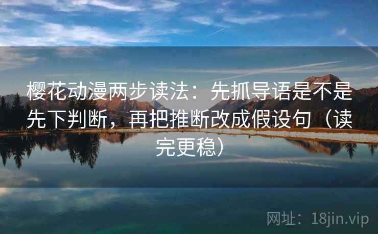 樱花动漫两步读法:先抓导语是不是先下判断,再把推断改成假设句(读完更稳) 樱花动漫两步读法:先抓导语是不是先下判断,再把推断改成假设句(读完更稳)