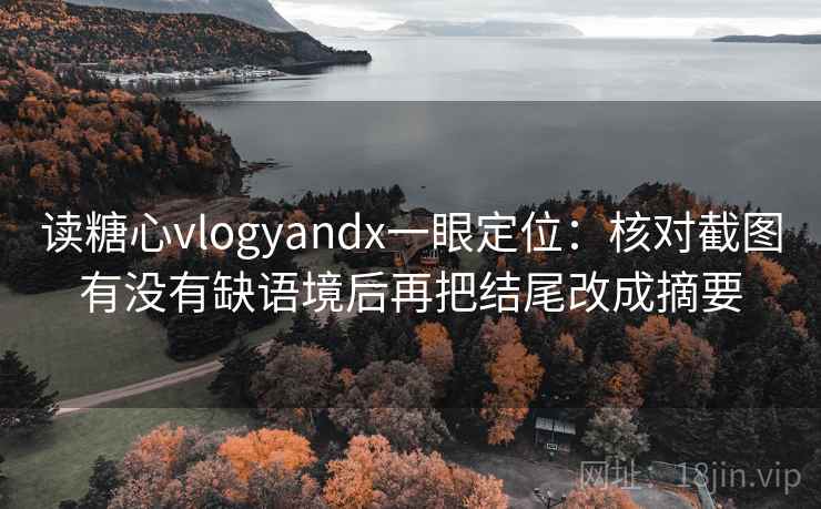 读糖心vlogyandx一眼定位:核对截图有没有缺语境后再把结尾改成摘要 读糖心vlogyandx一眼定位:核对截图有没有缺语境后再把结尾改成摘要
