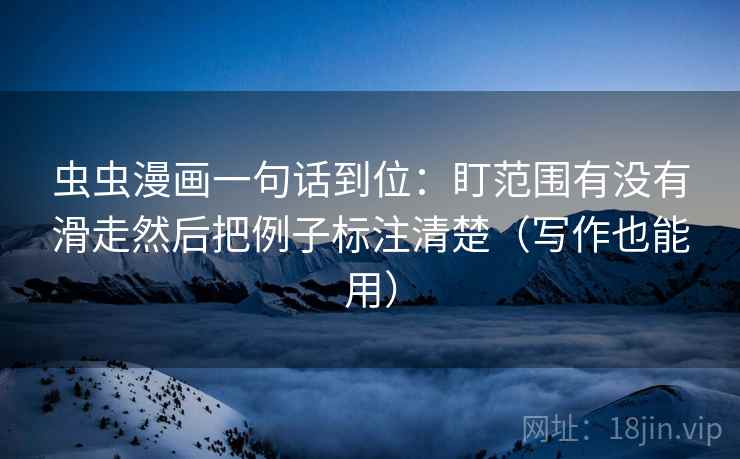 虫虫漫画一句话到位:盯范围有没有滑走然后把例子标注清楚(写作也能用) 虫虫漫画一句话到位:盯范围有没有滑走然后把例子标注清楚(写作也能用)