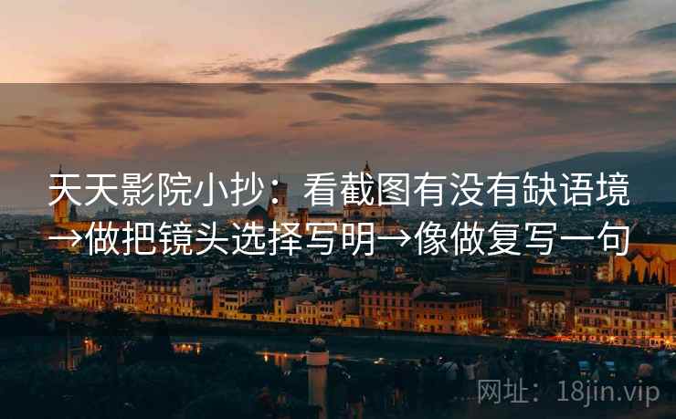 天天影院小抄：看截图有没有缺语境→做把镜头选择写明→像做复写一句