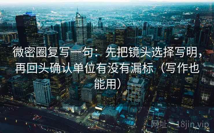 微密圈复写一句:先把镜头选择写明,再回头确认单位有没有漏标(写作也能用) 微密圈复写一句:先把镜头选择写明,再回头确认单位有没有漏标(写作也能用)