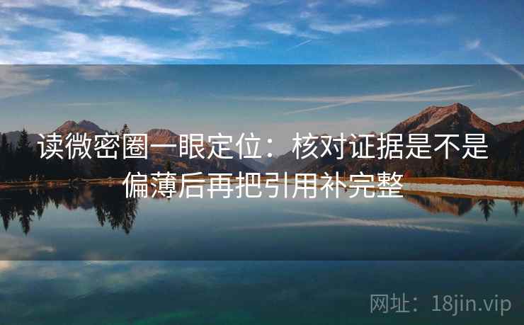 读微密圈一眼定位:核对证据是不是偏薄后再把引用补完整 读微密圈一眼定位:核对证据是不是偏薄后再把引用补完整