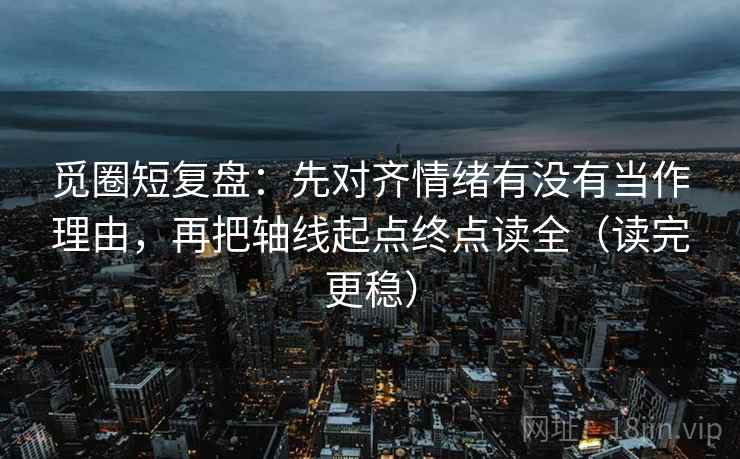 觅圈短复盘：先对齐情绪有没有当作理由，再把轴线起点终点读全（读完更稳）