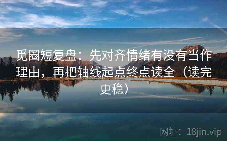 觅圈短复盘:先对齐情绪有没有当作理由,再把轴线起点终点读全(读完更稳) 觅圈短复盘:先对齐情绪有没有当作理由,再把轴线起点终点读全(读完更稳)