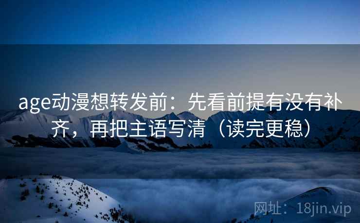 age动漫想转发前:先看前提有没有补齐,再把主语写清(读完更稳) age动漫想转发前:先看前提有没有补齐,再把主语写清(读完更稳)