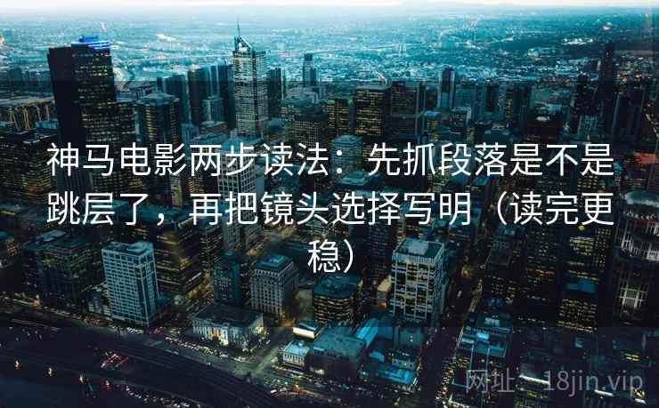 神马电影两步读法:先抓段落是不是跳层了,再把镜头选择写明(读完更稳) 神马电影两步读法:先抓段落是不是跳层了,再把镜头选择写明(读完更稳)