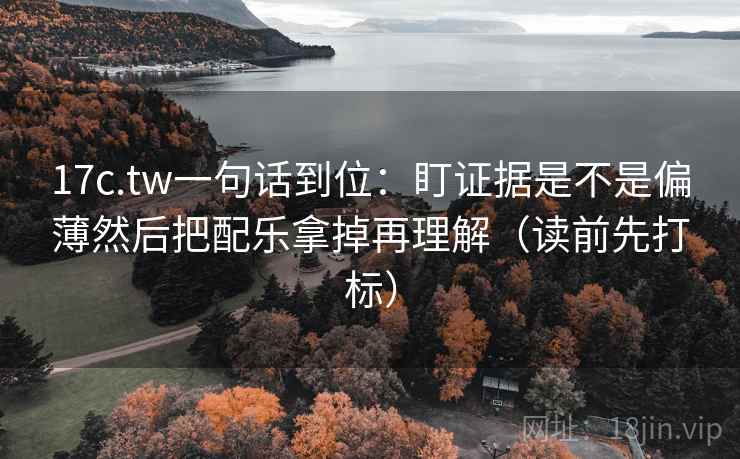 17c.tw一句话到位：盯证据是不是偏薄然后把配乐拿掉再理解（读前先打标）