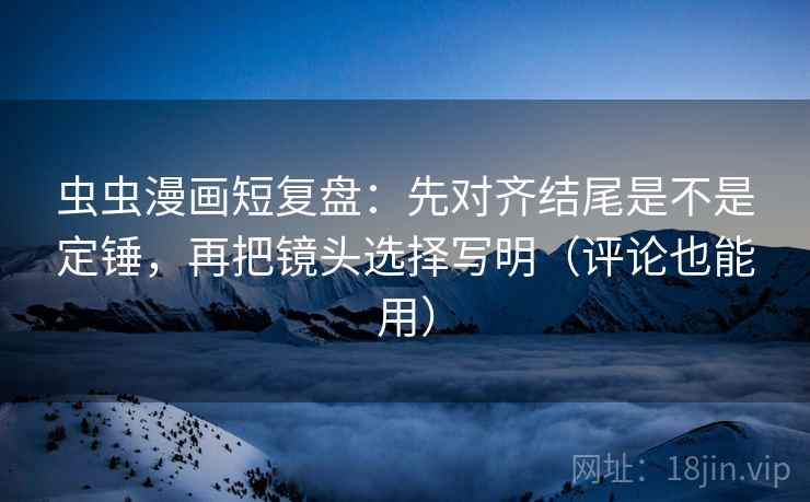 虫虫漫画短复盘:先对齐结尾是不是定锤,再把镜头选择写明(评论也能用) 虫虫漫画短复盘:先对齐结尾是不是定锤,再把镜头选择写明(评论也能用)