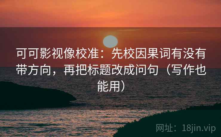 可可影视像校准:先校因果词有没有带方向,再把标题改成问句(写作也能用) 可可影视像校准:先校因果词有没有带方向,再把标题改成问句(写作也能用)