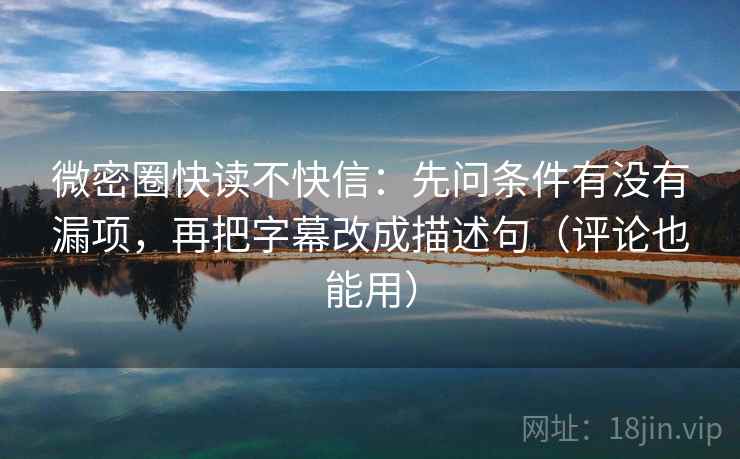 微密圈快读不快信:先问条件有没有漏项,再把字幕改成描述句(评论也能用) 微密圈快读不快信:先问条件有没有漏项,再把字幕改成描述句(评论也能用)