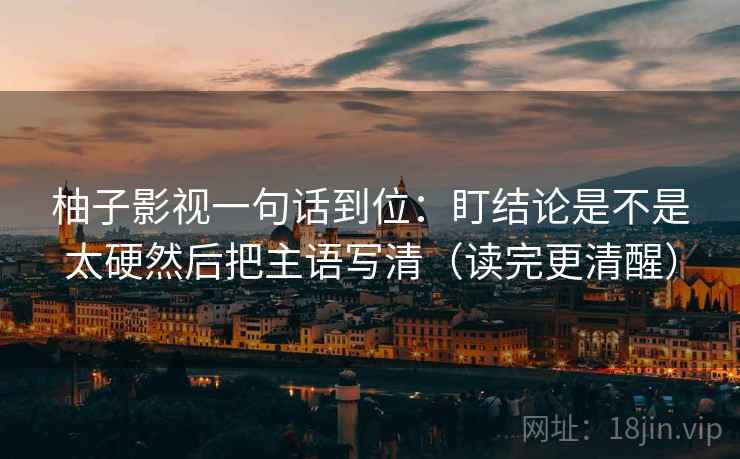 柚子影视一句话到位:盯结论是不是太硬然后把主语写清(读完更清醒) 柚子影视一句话到位:盯结论是不是太硬然后把主语写清(读完更清醒)