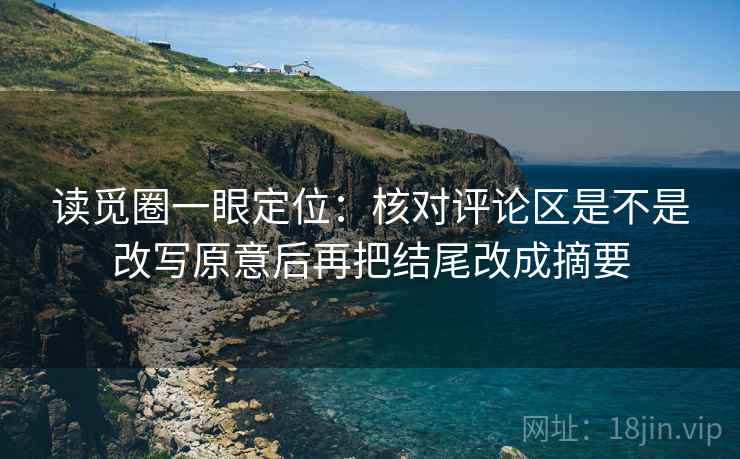 读觅圈一眼定位：核对评论区是不是改写原意后再把结尾改成摘要