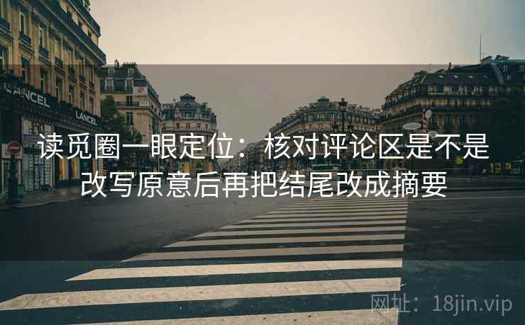 读觅圈一眼定位:核对评论区是不是改写原意后再把结尾改成摘要 读觅圈一眼定位:核对评论区是不是改写原意后再把结尾改成摘要