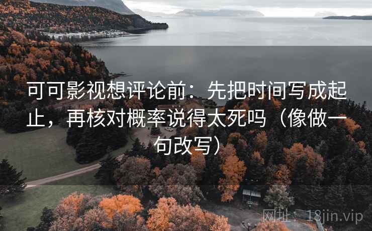 可可影视想评论前：先把时间写成起止，再核对概率说得太死吗（像做一句改写）