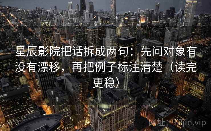星辰影院把话拆成两句：先问对象有没有漂移，再把例子标注清楚（读完更稳）