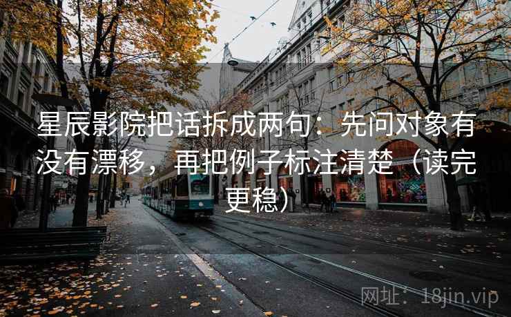 星辰影院把话拆成两句:先问对象有没有漂移,再把例子标注清楚(读完更稳) 星辰影院把话拆成两句:先问对象有没有漂移,再把例子标注清楚(读完更稳)