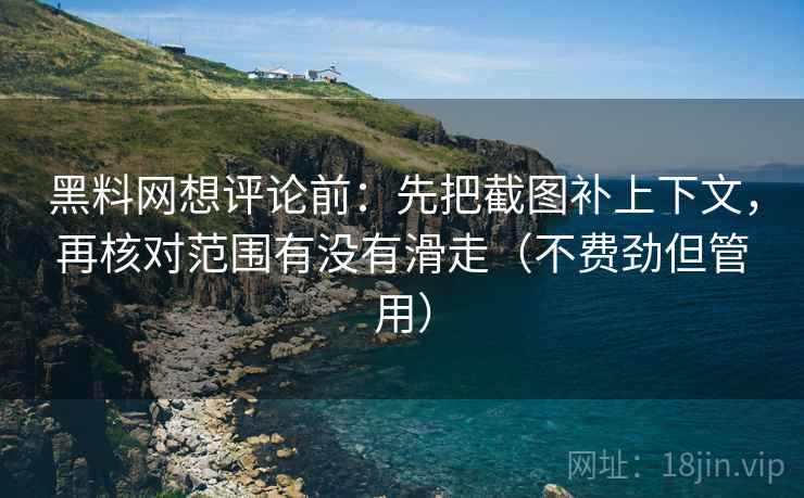 黑料网想评论前:先把截图补上下文,再核对范围有没有滑走(不费劲但管用) 黑料网想评论前:先把截图补上下文,再核对范围有没有滑走(不费劲但管用)