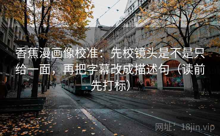 香蕉漫画像校准：先校镜头是不是只给一面，再把字幕改成描述句（读前先打标）