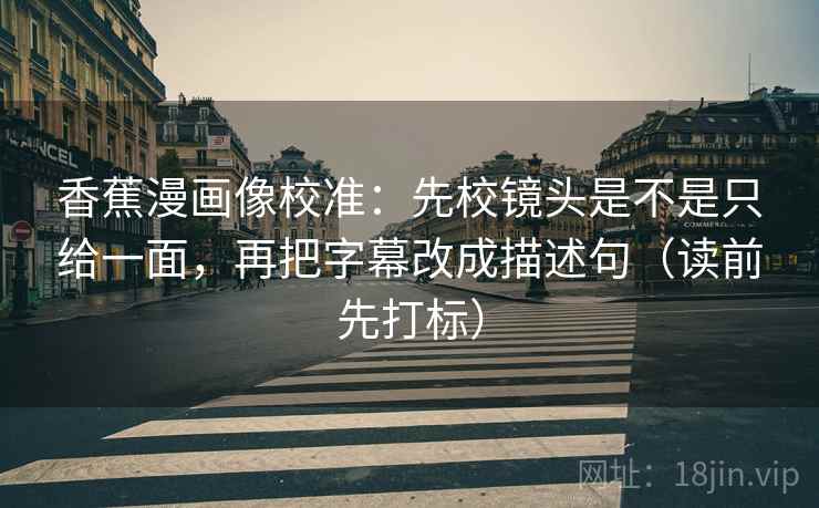 香蕉漫画像校准：先校镜头是不是只给一面，再把字幕改成描述句（读前先打标）