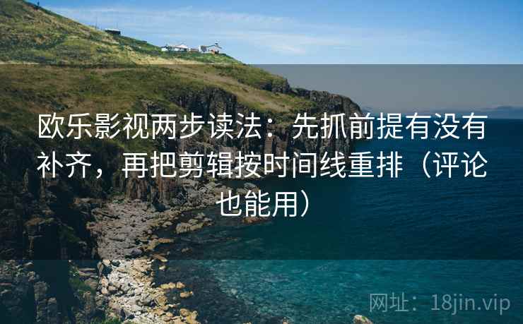 欧乐影视两步读法：先抓前提有没有补齐，再把剪辑按时间线重排（评论也能用）