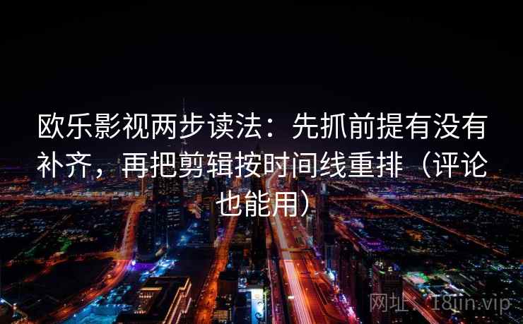 欧乐影视两步读法:先抓前提有没有补齐,再把剪辑按时间线重排(评论也能用) 欧乐影视两步读法:先抓前提有没有补齐,再把剪辑按时间线重排(评论也能用)