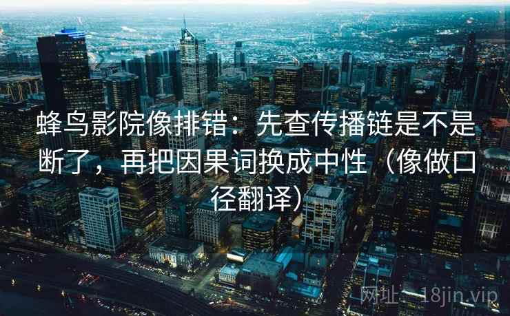 蜂鸟影院像排错:先查传播链是不是断了,再把因果词换成中性(像做口径翻译) 蜂鸟影院像排错:先查传播链是不是断了,再把因果词换成中性(像做口径翻译)