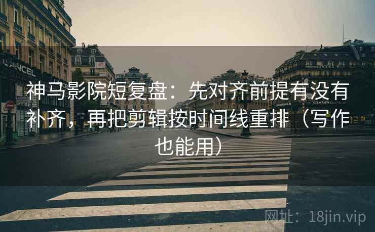 神马影院短复盘：先对齐前提有没有补齐，再把剪辑按时间线重排（写作也能用）