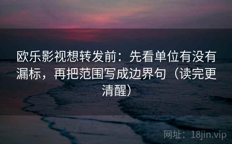 欧乐影视想转发前：先看单位有没有漏标，再把范围写成边界句（读完更清醒）