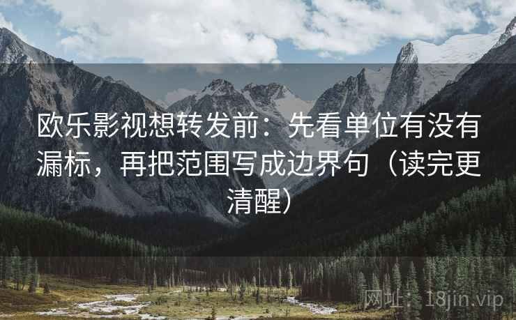 欧乐影视想转发前:先看单位有没有漏标,再把范围写成边界句(读完更清醒) 欧乐影视想转发前:先看单位有没有漏标,再把范围写成边界句(读完更清醒)