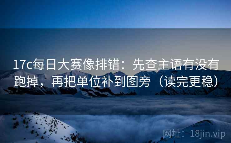 17c每日大赛像排错：先查主语有没有跑掉，再把单位补到图旁（读完更稳）