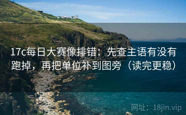 17c每日大赛像排错:先查主语有没有跑掉,再把单位补到图旁(读完更稳) 17c每日大赛像排错:先查主语有没有跑掉,再把单位补到图旁(读完更稳)