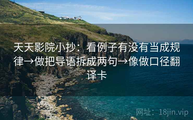 天天影院小抄:看例子有没有当成规律→做把导语拆成两句→像做口径翻译卡 天天影院小抄:看例子有没有当成规律→做把导语拆成两句→像做口径翻译卡