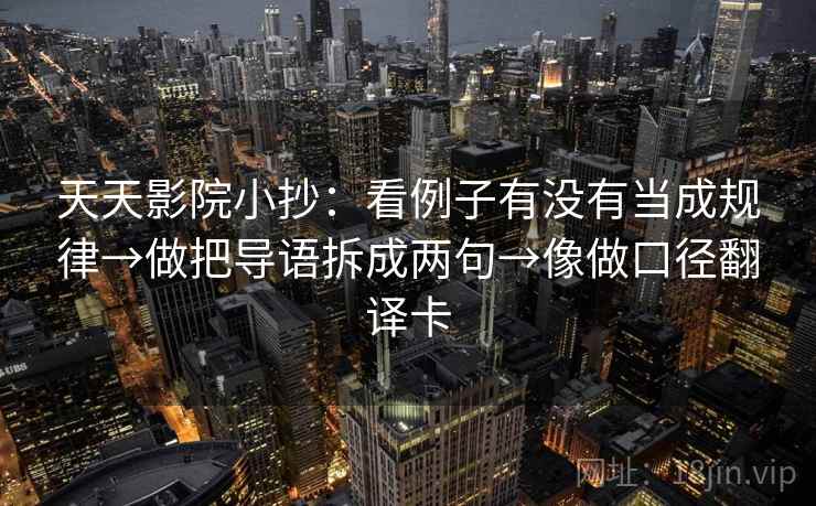 天天影院小抄：看例子有没有当成规律→做把导语拆成两句→像做口径翻译卡