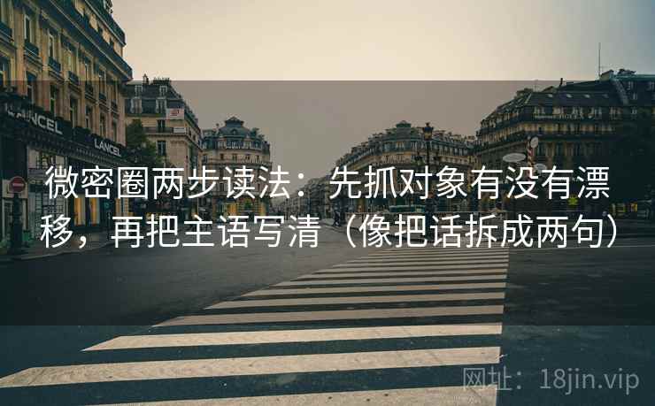 微密圈两步读法:先抓对象有没有漂移,再把主语写清(像把话拆成两句) 微密圈两步读法:先抓对象有没有漂移,再把主语写清(像把话拆成两句)