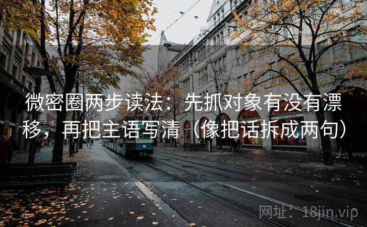 微密圈两步读法：先抓对象有没有漂移，再把主语写清（像把话拆成两句）