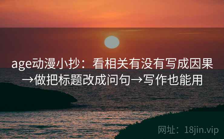 age动漫小抄:看相关有没有写成因果→做把标题改成问句→写作也能用 age动漫小抄:看相关有没有写成因果→做把标题改成问句→写作也能用