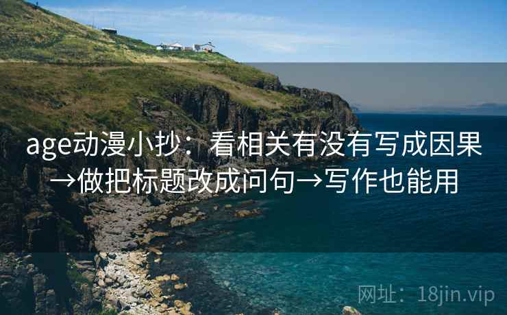 age动漫小抄：看相关有没有写成因果→做把标题改成问句→写作也能用