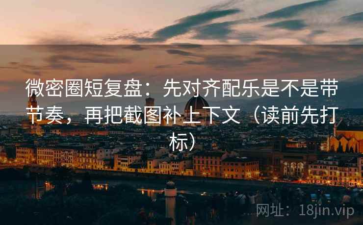 微密圈短复盘：先对齐配乐是不是带节奏，再把截图补上下文（读前先打标）