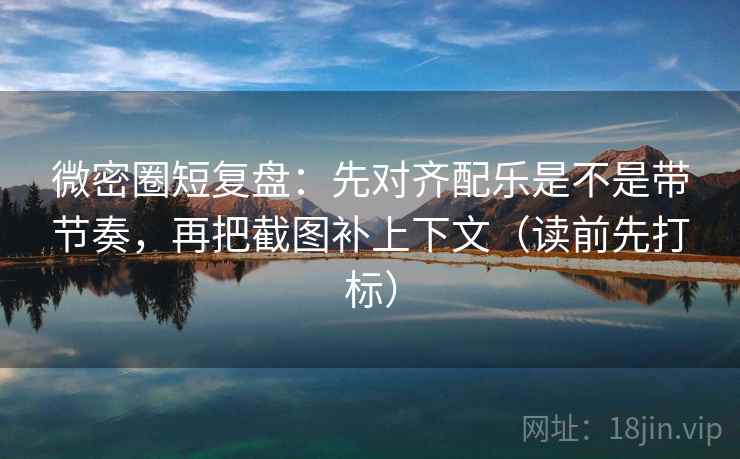 微密圈短复盘:先对齐配乐是不是带节奏,再把截图补上下文(读前先打标) 微密圈短复盘:先对齐配乐是不是带节奏,再把截图补上下文(读前先打标)