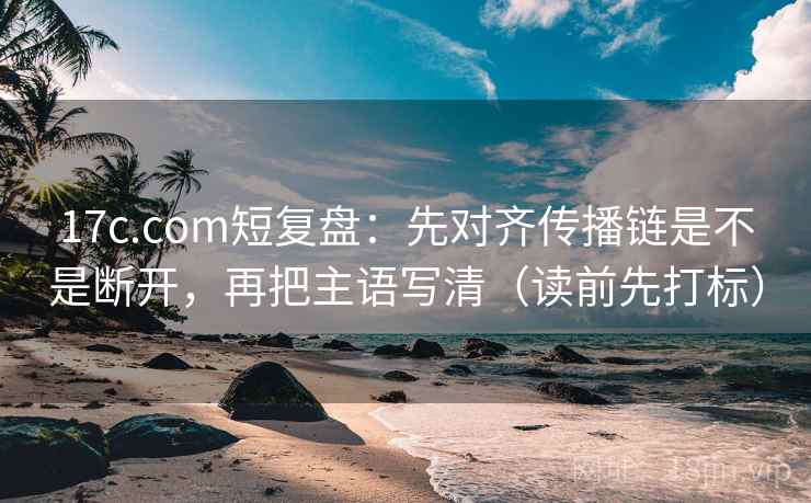 17c.com短复盘:先对齐传播链是不是断开,再把主语写清(读前先打标) 17c.com短复盘:先对齐传播链是不是断开,再把主语写清(读前先打标)
