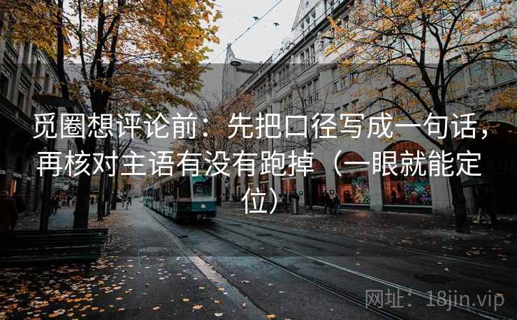 觅圈想评论前:先把口径写成一句话,再核对主语有没有跑掉(一眼就能定位) 觅圈想评论前:先把口径写成一句话,再核对主语有没有跑掉(一眼就能定位)