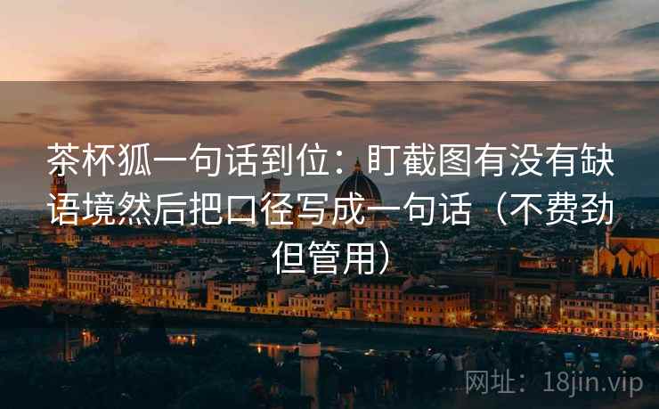 茶杯狐一句话到位：盯截图有没有缺语境然后把口径写成一句话（不费劲但管用）